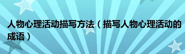 人物心理活動描寫方法（描寫人物心理活動的成語）