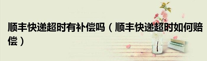 順豐快遞超時有補償嗎（順豐快遞超時如何賠償）
