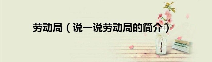 勞動(dòng)局（說一說勞動(dòng)局的簡介）