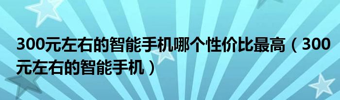 300元左右的智能手機(jī)哪個(gè)性價(jià)比最高（300元左右的智能手機(jī)）