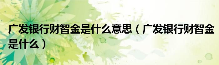 廣發(fā)銀行財智金是什么意思（廣發(fā)銀行財智金是什么）