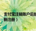 支付寶注銷賬戶后能重新注冊嗎（支付寶注銷賬戶后可以重新注冊）