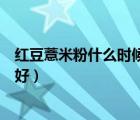 紅豆薏米粉什么時候喝效果好（紅豆薏米粉什么時候喝比較好）