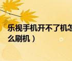 樂(lè)視手機(jī)開(kāi)不了機(jī)怎么刷機(jī)教程視頻（樂(lè)視手機(jī)開(kāi)不了機(jī)怎么刷機(jī)）
