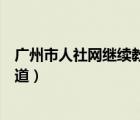 廣州市人社網(wǎng)繼續(xù)教育頻道登錄（廣州市人社網(wǎng)繼續(xù)教育頻道）