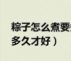 粽子怎么煮要煮多長(zhǎng)時(shí)間（粽子怎么煮 要煮多久才好）