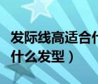 發(fā)際線高適合什么發(fā)型（發(fā)際線高的女生適合什么發(fā)型）