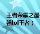 王者榮耀之最強lol王者小說（王者榮耀之最強lol王者）