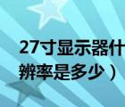 27寸顯示器什么分辨率（27寸顯示器最佳分辨率是多少）