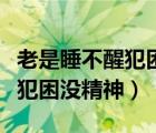 老是睡不醒犯困沒精神吃什么藥（老是睡不醒犯困沒精神）