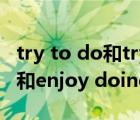 try to do和try doing的區(qū)別（enjoy to do和enjoy doing）