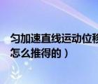勻加速直線運(yùn)動(dòng)位移和速度公式（勻加速運(yùn)動(dòng)的位移公式是怎么推得的）