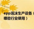 epp泡沫生產(chǎn)設(shè)備（什么是EPP泡沫材料 EPP泡沫箱一般在哪些行業(yè)使用）