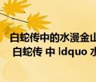 白蛇傳中的水漫金山發(fā)生在什么地方（1  我國著名神話傳說 白蛇傳 中 ldquo 水漫金山 rdquo 的故事發(fā)生在( )_360）