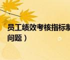 員工績(jī)效考核指標(biāo)制定問(wèn)題怎么寫(xiě)（員工績(jī)效考核指標(biāo)制定問(wèn)題）