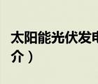 太陽能光伏發(fā)電（說一說太陽能光伏發(fā)電的簡介）