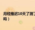 月經(jīng)推遲10天了測了又沒懷孕是為什么（月經(jīng)量少影響懷孕嗎）