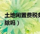 土地閑置費稅務征收（土地閑置費可以稅前扣除嗎）