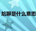 尬聊是什么意思網(wǎng)絡(luò)語(yǔ)言（尬聊是什么意思）