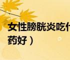 女性膀胱炎吃什么藥最好（女性膀胱炎吃什么藥好）