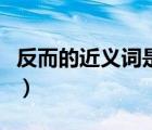 反而的近義詞是什么呢（反而的近義詞是什么）