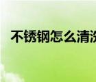 不銹鋼怎么清洗才干凈（不銹鋼清洗方法）