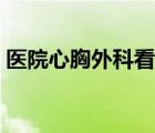 醫(yī)院心胸外科看什么?。ㄐ男赝饪瓶词裁床。?/>
                                    </a>
                                                </div>
                                    <div   id=