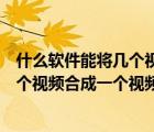 什么軟件能將幾個(gè)視頻完整做成一個(gè)（用什么軟件可以將幾個(gè)視頻合成一個(gè)視頻這幾個(gè)）