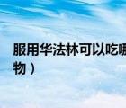 服用華法林可以吃哪些食物（服用華法林期間不宜吃什么食物）