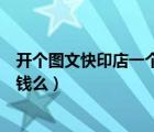 開個圖文快印店一個月能掙多少錢（現(xiàn)在開個圖文快印店賺錢么）
