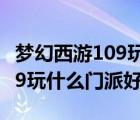 夢(mèng)幻西游109玩什么門(mén)派好單開(kāi)（夢(mèng)幻西游109玩什么門(mén)派好）