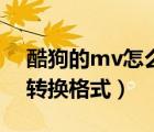 酷狗的mv怎么轉(zhuǎn)換視頻格式（酷狗mv怎么轉(zhuǎn)換格式）