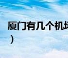 廈門有幾個(gè)機(jī)場(chǎng)叫什么名字（廈門有幾個(gè)機(jī)場(chǎng)）