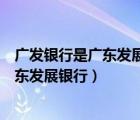 廣發(fā)銀行是廣東發(fā)展銀行的簡(jiǎn)稱(chēng)嗎（廣發(fā)銀行全稱(chēng)是不是廣東發(fā)展銀行）