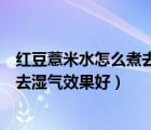 紅豆薏米水怎么煮去濕氣效果好長(zhǎng)時(shí)間（紅豆薏米水怎么煮去濕氣效果好）