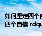 如何堅定四個自信1500字（如何堅定 ldquo 四個自信 rdquo）
