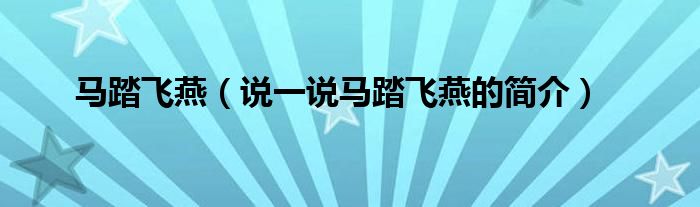 馬踏飛燕（說一說馬踏飛燕的簡介）