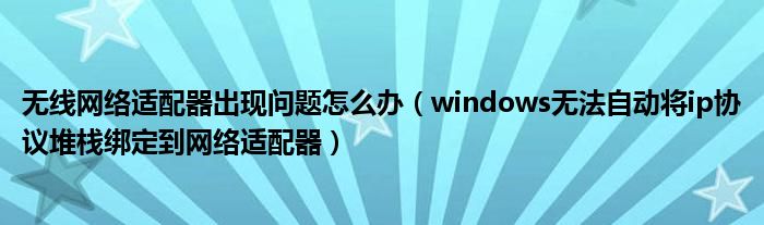 無線網(wǎng)絡適配器出現(xiàn)問題怎么辦（windows無法自動將ip協(xié)議堆棧綁定到網(wǎng)絡適配器）