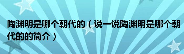 陶淵明是哪個(gè)朝代的（說(shuō)一說(shuō)陶淵明是哪個(gè)朝代的的簡(jiǎn)介）
