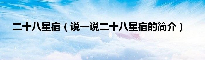 二十八星宿（說一說二十八星宿的簡介）