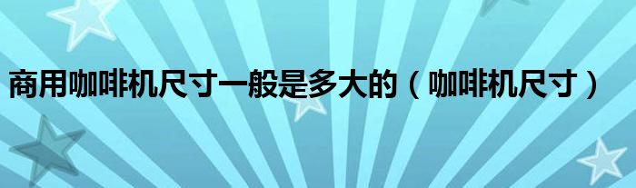 商用咖啡機尺寸一般是多大的（咖啡機尺寸）