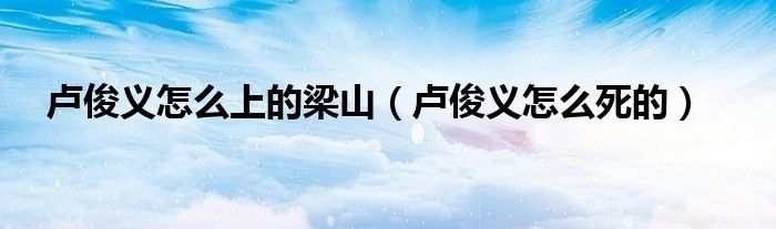 盧俊義怎么上的梁山（盧俊義怎么死的）