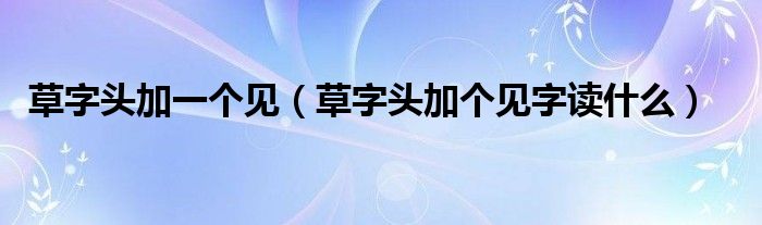 草字頭加一個(gè)見（草字頭加個(gè)見字讀什么）
