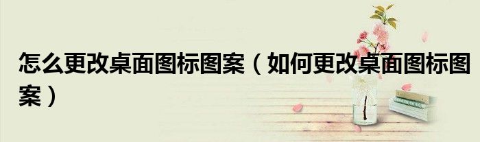 怎么更改桌面圖標圖案（如何更改桌面圖標圖案）