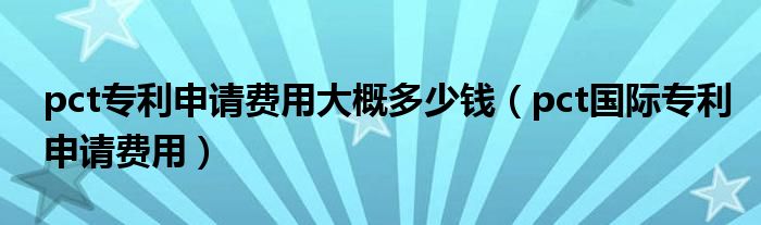 pct專利申請(qǐng)費(fèi)用大概多少錢（pct國(guó)際專利申請(qǐng)費(fèi)用）