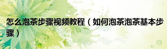 怎么泡茶步驟視頻教程（如何泡茶泡茶基本步驟）