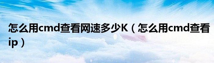 怎么用cmd查看網(wǎng)速多少K（怎么用cmd查看ip）