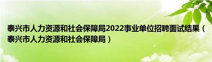 泰興市人力資源和社會保障局2022事業(yè)單位招聘面試結(jié)果（泰興市人力資源和社會保障局）