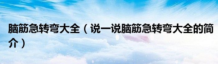 腦筋急轉(zhuǎn)彎大全（說(shuō)一說(shuō)腦筋急轉(zhuǎn)彎大全的簡(jiǎn)介）