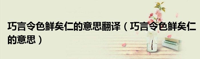 巧言令色鮮矣仁的意思翻譯（巧言令色鮮矣仁的意思）